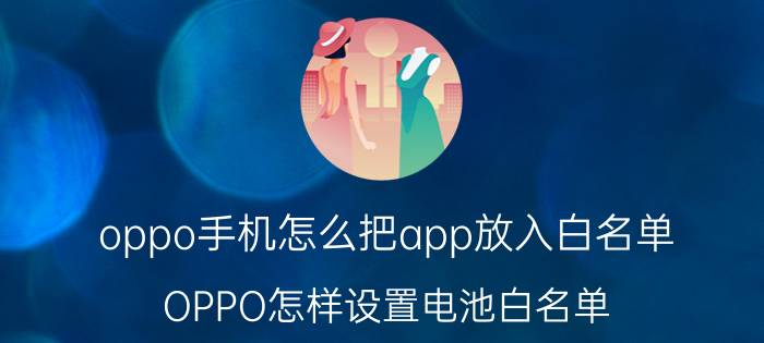 oppo手机怎么把app放入白名单 OPPO怎样设置电池白名单？